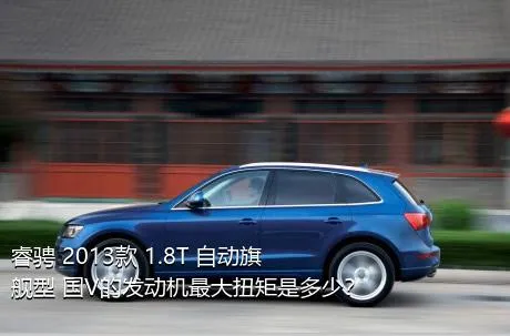 睿骋 2013款 1.8T 自动旗舰型 国V的发动机最大扭矩是多少？