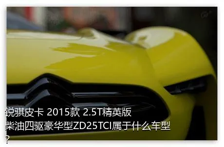 锐骐皮卡 2015款 2.5T精英版柴油四驱豪华型ZD25TCI属于什么车型？