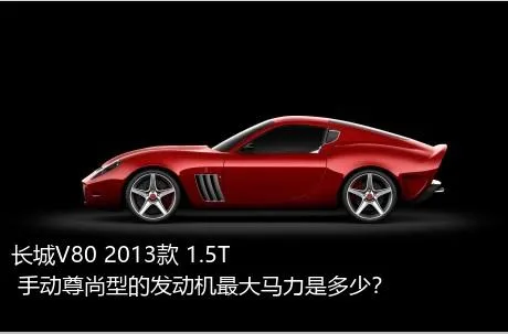 长城V80 2013款 1.5T 手动尊尚型的发动机最大马力是多少？