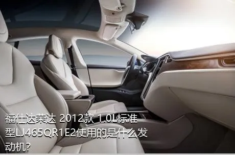 福仕达荣达 2012款 1.0L标准型LJ465QR1E2使用的是什么发动机？