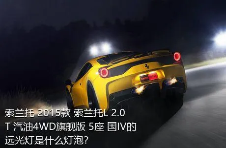 索兰托 2015款 索兰托L 2.0T 汽油4WD旗舰版 5座 国IV的远光灯是什么灯泡？