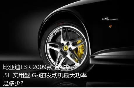 比亚迪F3R 2009款 金钻版 1.5L 实用型 G-i的发动机最大功率是多少？