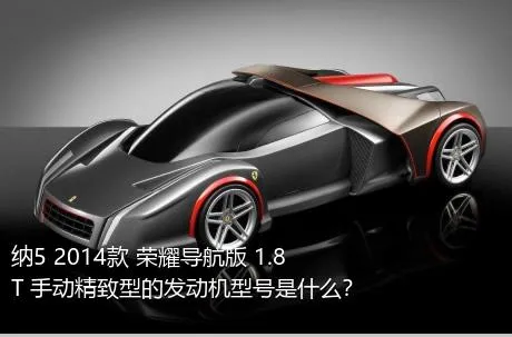 纳5 2014款 荣耀导航版 1.8T 手动精致型的发动机型号是什么？