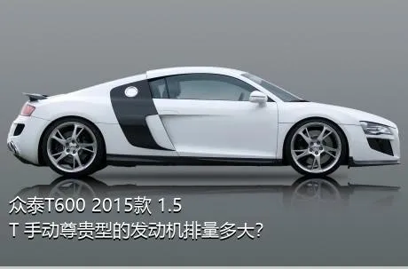 众泰T600 2015款 1.5T 手动尊贵型的发动机排量多大？