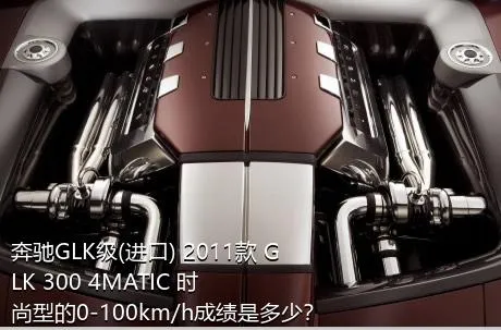 奔驰GLK级(进口) 2011款 GLK 300 4MATIC 时尚型的0-100km/h成绩是多少？