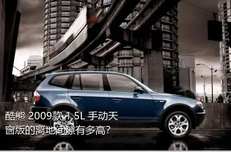 酷熊 2009款 1.5L 手动天窗版的离地间隙有多高？