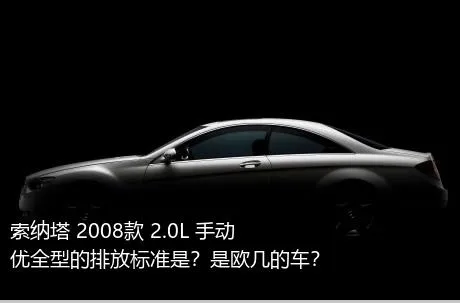 索纳塔 2008款 2.0L 手动优全型的排放标准是？是欧几的车？