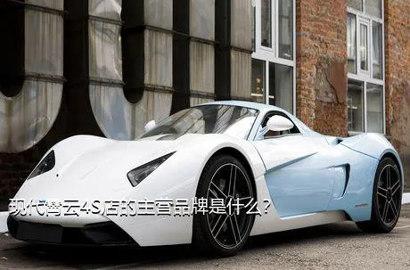 现代霄云4S店的主营品牌是什么？