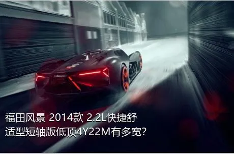 福田风景 2014款 2.2L快捷舒适型短轴版低顶4Y22M有多宽？