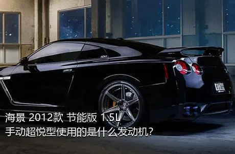 海景 2012款 节能版 1.5L 手动超悦型使用的是什么发动机？