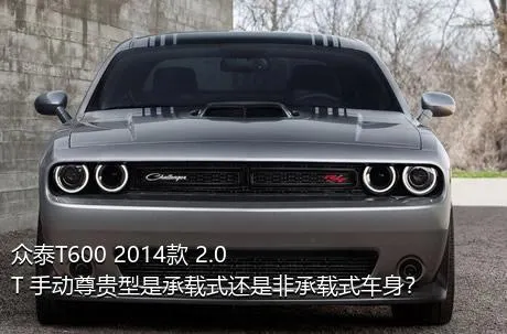 众泰T600 2014款 2.0T 手动尊贵型是承载式还是非承载式车身？