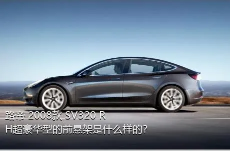 路帝 2008款 SV320 RH超豪华型的前悬架是什么样的？