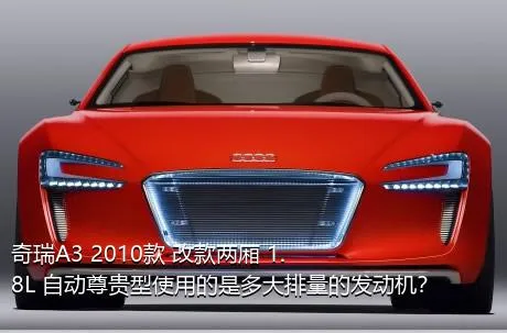 奇瑞A3 2010款 改款两厢 1.8L 自动尊贵型使用的是多大排量的发动机？