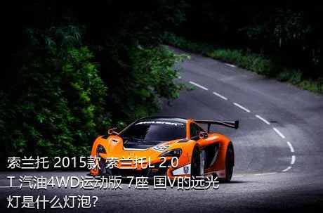 索兰托 2015款 索兰托L 2.0T 汽油4WD运动版 7座 国V的远光灯是什么灯泡？