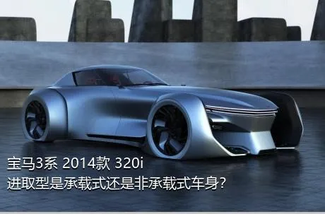 宝马3系 2014款 320i 进取型是承载式还是非承载式车身？