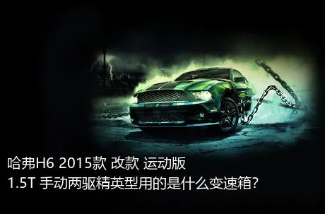 哈弗H6 2015款 改款 运动版 1.5T 手动两驱精英型用的是什么变速箱？