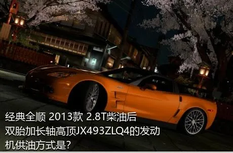 经典全顺 2013款 2.8T柴油后双胎加长轴高顶JX493ZLQ4的发动机供油方式是？