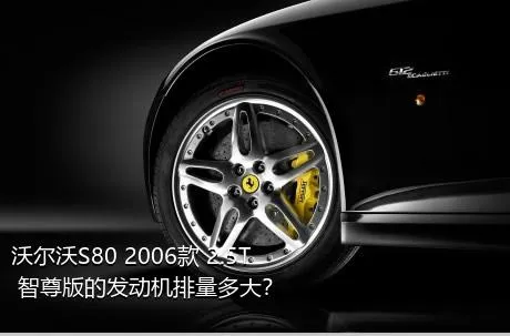 沃尔沃S80 2006款 2.5T 智尊版的发动机排量多大？