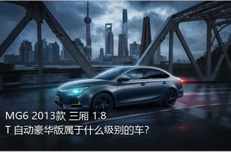 MG6 2013款 三厢 1.8T 自动豪华版属于什么级别的车？