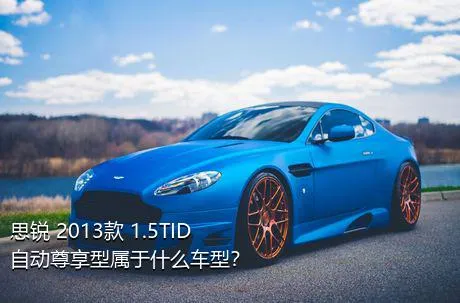 思锐 2013款 1.5TID 自动尊享型属于什么车型？