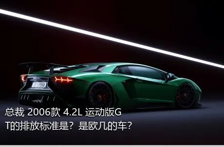 总裁 2006款 4.2L 运动版GT的排放标准是？是欧几的车？