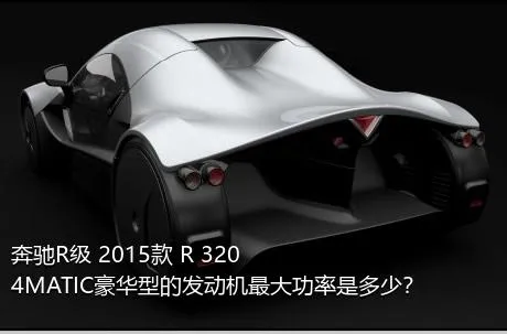 奔驰R级 2015款 R 320 4MATIC豪华型的发动机最大功率是多少？