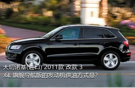 大切诺基(进口) 2011款 改款 3.6L 旗舰导航版的发动机供油方式是？