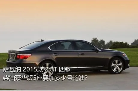 萨瓦纳 2015款 2.8T 四驱柴油豪华版5座要加多少号的油？