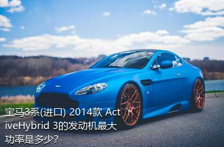 宝马3系(进口) 2014款 ActiveHybrid 3的发动机最大功率是多少？