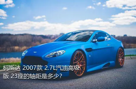 柯斯达 2007款 2.7L汽油高级版 23座的轴距是多少？