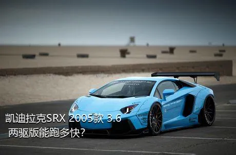 凯迪拉克SRX 2005款 3.6 两驱版能跑多快？