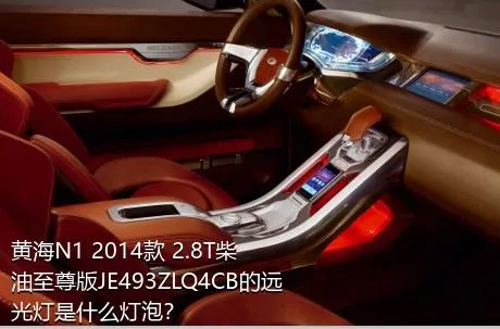 黄海N1 2014款 2.8T柴油至尊版JE493ZLQ4CB的远光灯是什么灯泡？