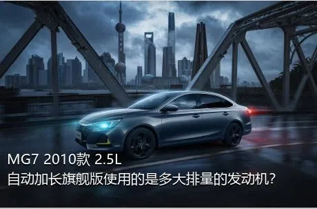 MG7 2010款 2.5L 自动加长旗舰版使用的是多大排量的发动机？