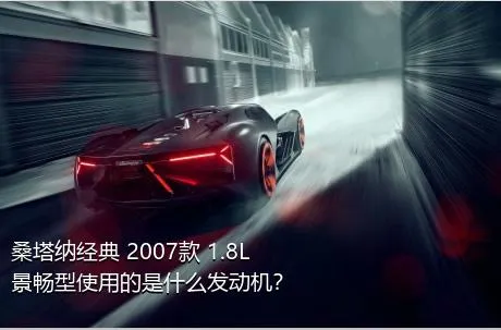 桑塔纳经典 2007款 1.8L 景畅型使用的是什么发动机？