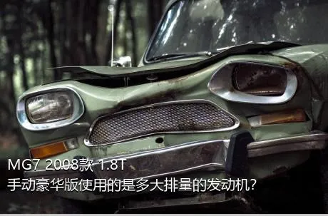 MG7 2008款 1.8T 手动豪华版使用的是多大排量的发动机？