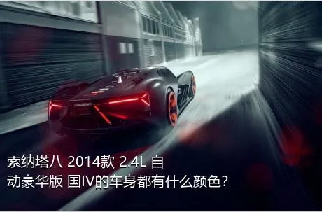 索纳塔八 2014款 2.4L 自动豪华版 国IV的车身都有什么颜色？