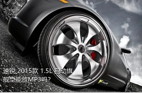 速锐 2015款 1.5L 自动旗舰型能放MP3吗？