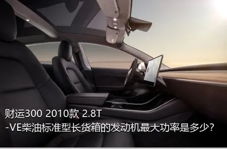 财运300 2010款 2.8T-VE柴油标准型长货箱的发动机最大功率是多少？