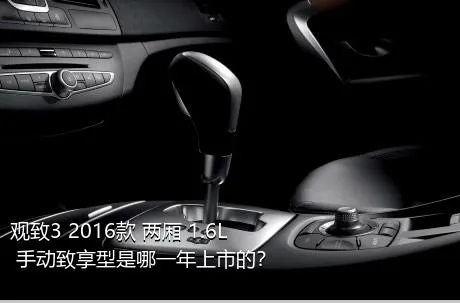 观致3 2016款 两厢 1.6L 手动致享型是哪一年上市的？