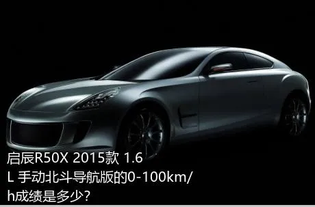 启辰R50X 2015款 1.6L 手动北斗导航版的0-100km/h成绩是多少？