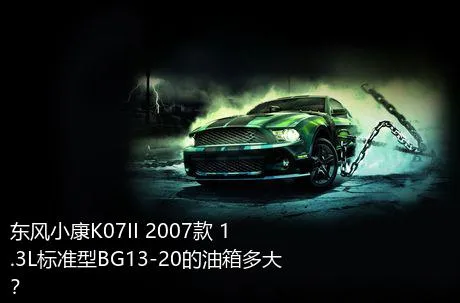 东风小康K07II 2007款 1.3L标准型BG13-20的油箱多大？