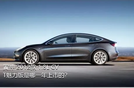 翼神 2012款 1.8L CVT魅力版是哪一年上市的？