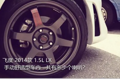 飞度 2014款 1.5L LX 手动舒适型车内一共有多少个喇叭？