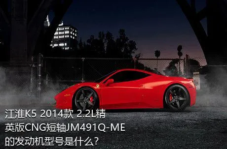 江淮K5 2014款 2.2L精英版CNG短轴JM491Q-ME的发动机型号是什么？