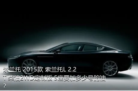 索兰托 2015款 索兰托L 2.2T 柴油2WD定制版 5座要加多少号的油？