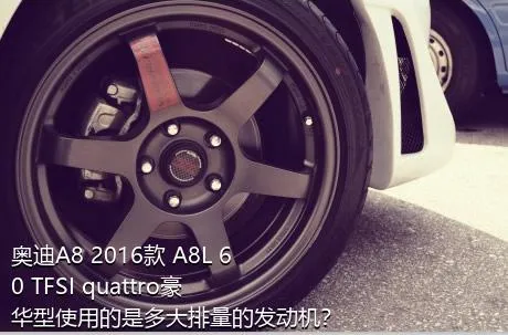 奥迪A8 2016款 A8L 60 TFSI quattro豪华型使用的是多大排量的发动机？