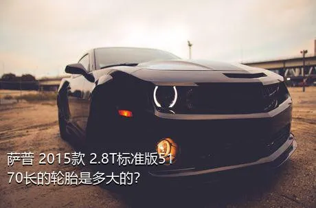 萨普 2015款 2.8T标准版5170长的轮胎是多大的？