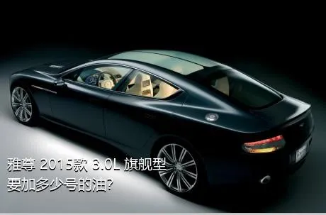 雅尊 2015款 3.0L 旗舰型要加多少号的油？