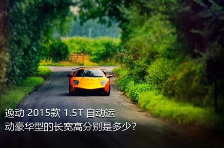 逸动 2015款 1.5T 自动运动豪华型的长宽高分别是多少？