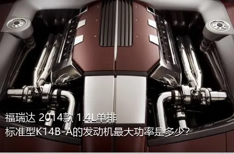 福瑞达 2014款 1.4L单排 标准型K14B-A的发动机最大功率是多少？